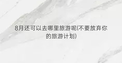 8月还可以去哪里旅游呢(不要放弃你的旅游计划)
