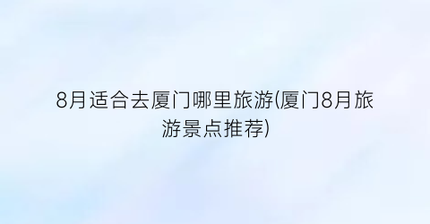 8月适合去厦门哪里旅游(厦门8月旅游景点推荐)