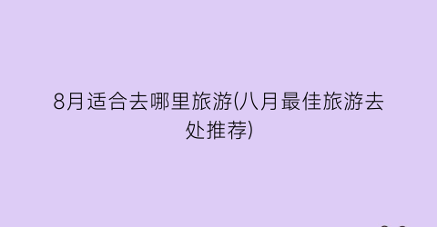8月适合去哪里旅游(八月最佳旅游去处推荐)