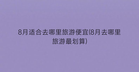 8月适合去哪里旅游便宜(8月去哪里旅游最划算)