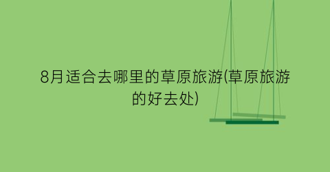 8月适合去哪里的草原旅游(草原旅游的好去处)