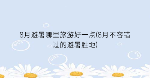 8月避暑哪里旅游好一点(8月不容错过的避暑胜地)