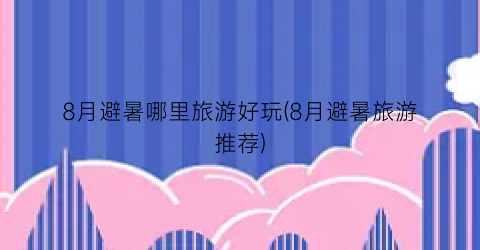 8月避暑哪里旅游好玩(8月避暑旅游推荐)
