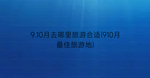 9.10月去哪里旅游合适(910月最佳旅游地)
