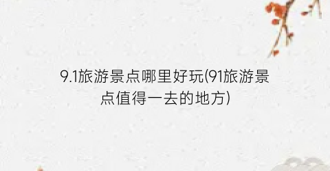 9.1旅游景点哪里好玩(91旅游景点值得一去的地方)