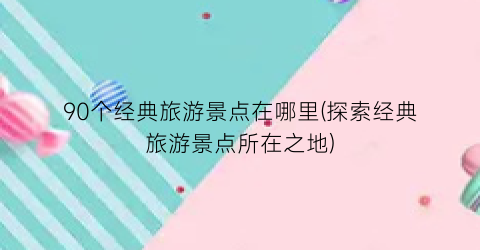 90个经典旅游景点在哪里(探索经典旅游景点所在之地)