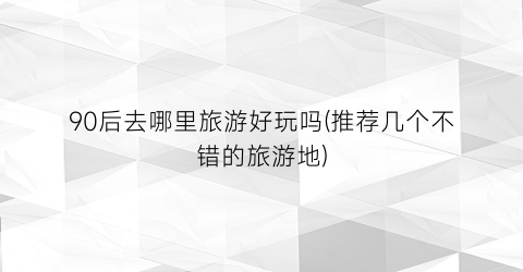 90后去哪里旅游好玩吗(推荐几个不错的旅游地)