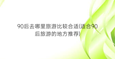 90后去哪里旅游比较合适(适合90后旅游的地方推荐)