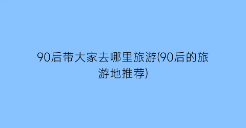 90后带大家去哪里旅游(90后的旅游地推荐)