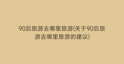 90后旅游去哪里旅游(关于90后旅游去哪里旅游的建议)