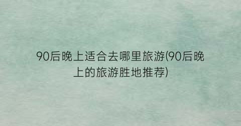 90后晚上适合去哪里旅游(90后晚上的旅游胜地推荐)