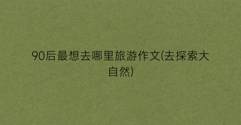 90后最想去哪里旅游作文(去探索大自然)