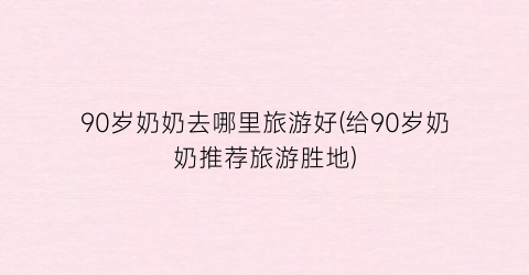 90岁奶奶去哪里旅游好(给90岁奶奶推荐旅游胜地)
