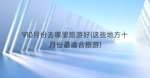 910月份去哪里旅游好(这些地方十月份最适合旅游)