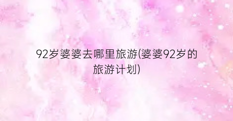 92岁婆婆去哪里旅游(婆婆92岁的旅游计划)