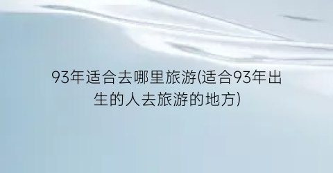 93年适合去哪里旅游(适合93年出生的人去旅游的地方)