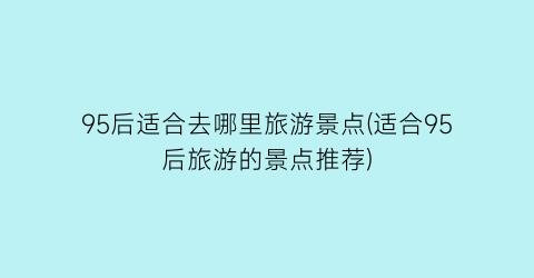 95后适合去哪里旅游景点(适合95后旅游的景点推荐)