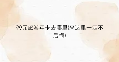 99元旅游年卡去哪里(来这里一定不后悔)