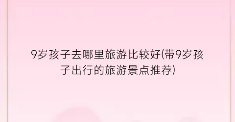 9岁孩子去哪里旅游比较好(带9岁孩子出行的旅游景点推荐)