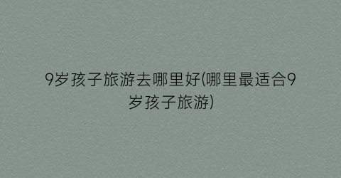 9岁孩子旅游去哪里好(哪里最适合9岁孩子旅游)