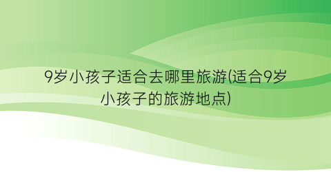 9岁小孩子适合去哪里旅游(适合9岁小孩子的旅游地点)