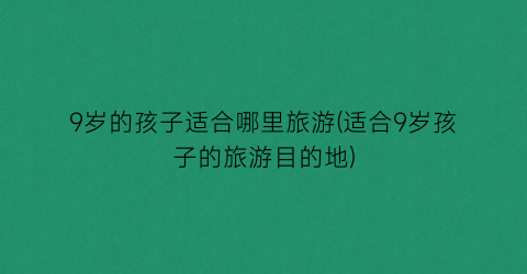 9岁的孩子适合哪里旅游(适合9岁孩子的旅游目的地)
