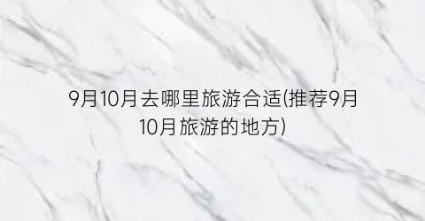 9月10月去哪里旅游合适(推荐9月10月旅游的地方)