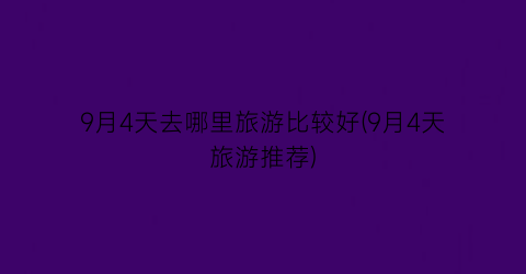 9月4天去哪里旅游比较好(9月4天旅游推荐)