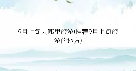 9月上旬去哪里旅游(推荐9月上旬旅游的地方)