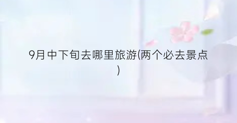 9月中下旬去哪里旅游(两个必去景点)