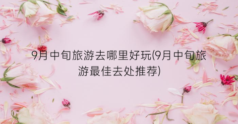 9月中旬旅游去哪里好玩(9月中旬旅游最佳去处推荐)
