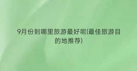 9月份到哪里旅游最好呢(最佳旅游目的地推荐)