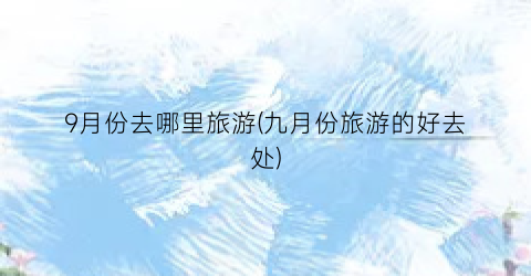 9月份去哪里旅游(九月份旅游的好去处)