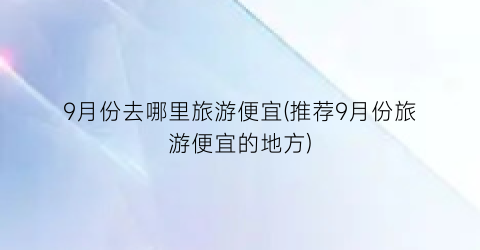 9月份去哪里旅游便宜(推荐9月份旅游便宜的地方)