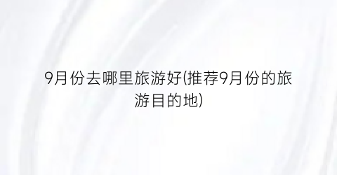 9月份去哪里旅游好(推荐9月份的旅游目的地)