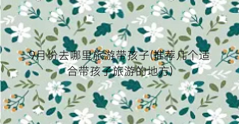 9月份去哪里旅游带孩子(推荐几个适合带孩子旅游的地方)