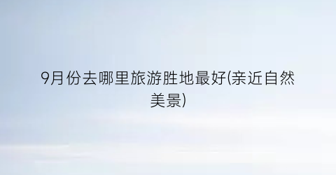 9月份去哪里旅游胜地最好(亲近自然美景)