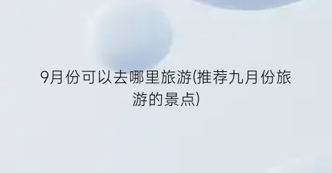 9月份可以去哪里旅游(推荐九月份旅游的景点)