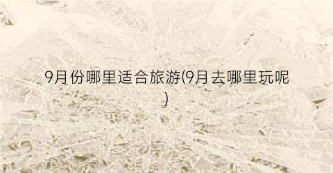 9月份哪里适合旅游(9月去哪里玩呢)