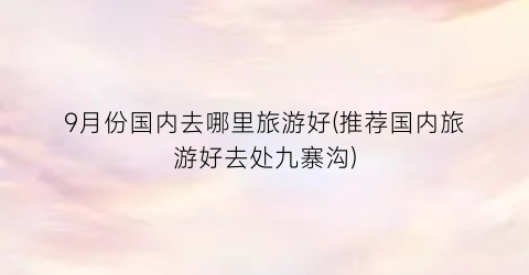 9月份国内去哪里旅游好(推荐国内旅游好去处九寨沟)