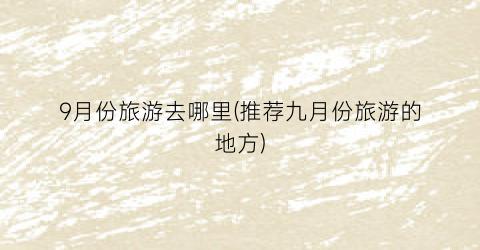 9月份旅游去哪里(推荐九月份旅游的地方)