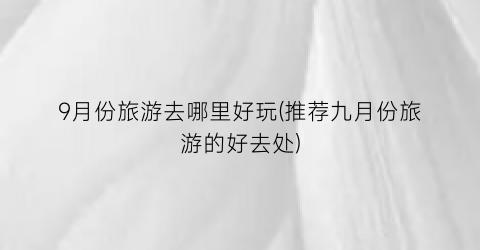 9月份旅游去哪里好玩(推荐九月份旅游的好去处)