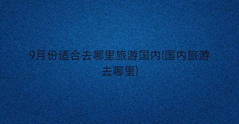9月份适合去哪里旅游国内(国内旅游去哪里)