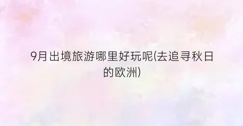 9月出境旅游哪里好玩呢(去追寻秋日的欧洲)