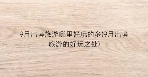 9月出境旅游哪里好玩的多(9月出境旅游的好玩之处)