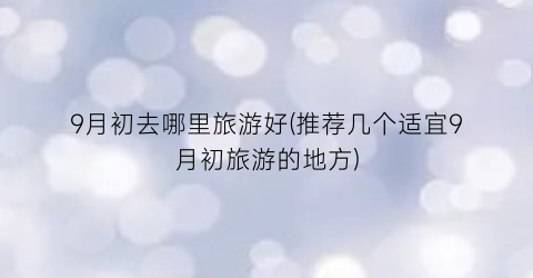 9月初去哪里旅游好(推荐几个适宜9月初旅游的地方)