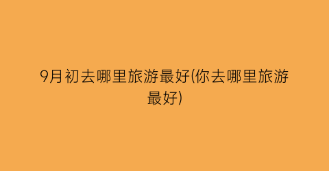 9月初去哪里旅游最好(你去哪里旅游最好)