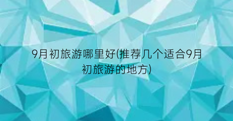 9月初旅游哪里好(推荐几个适合9月初旅游的地方)