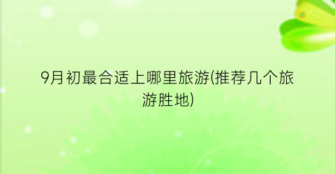 9月初最合适上哪里旅游(推荐几个旅游胜地)