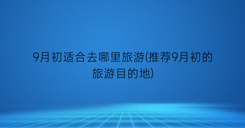 9月初适合去哪里旅游(推荐9月初的旅游目的地)